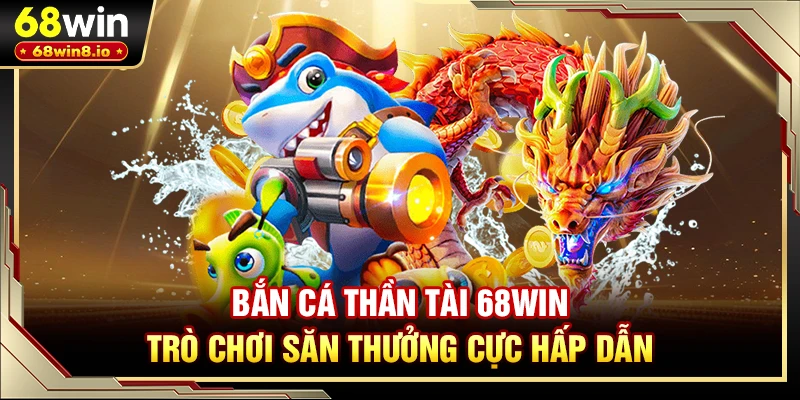 Bắn Cá Thần Tài 68WIN - Trò Chơi Săn Thưởng Cực Hấp Dẫn
