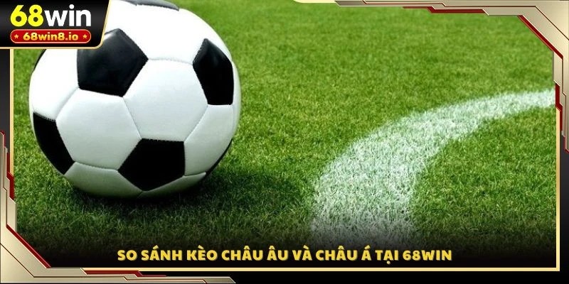 So sánh kèo Châu Âu và Châu Á tại 68WIN