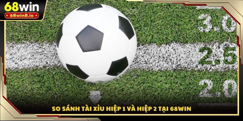 So sánh tài xỉu hiệp 1 và hiệp 2 tại 68WIN